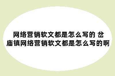 网络营销软文都是怎么写的 岔庙镇网络营销软文都是怎么写的啊